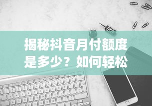 揭秘抖音月付额度是多少？如何轻松搞定你的数字钱包！