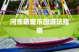 河东萌宠乐园游玩指南
