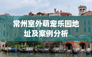 常州室外萌宠乐园地址及案例分析