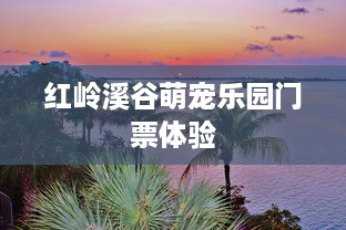红岭溪谷萌宠乐园门票体验