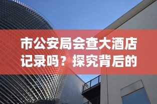 市公安局会查大酒店记录吗？探究背后的真相与细节