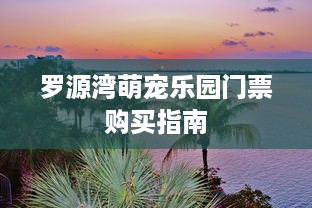 罗源湾萌宠乐园门票购买指南