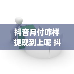 抖音月付咋样提现到上呢 抖音月付提现攻略，轻松把零花钱变成真金白银！