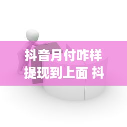 抖音月付咋样提现到上面 抖音月付提现攻略，轻松把零花钱变成真金白银！