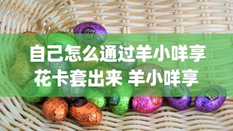 自己怎么通过羊小咩享花卡套出来 羊小咩享花卡，我是如何巧妙套出优惠的