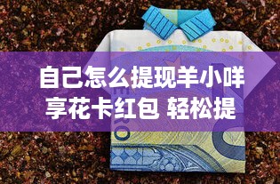 自己怎么提现羊小咩享花卡红包 轻松提现羊小咩享花卡红包，让你钱袋子鼓起来！