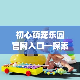 初心萌宠乐园官网入口—探索宠物乐园的魅力之旅