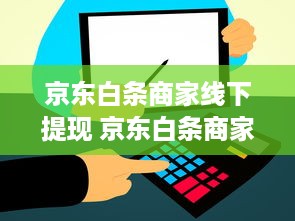 京东白条商家线下提现 京东白条商家线下提现，轻松解决资金周转难题！