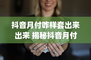 抖音月付咋样套出来出来 揭秘抖音月付套现攻略，轻松赚取额外收益！
