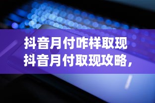 抖音月付咋样取现 抖音月付取现攻略，轻松变现，让你的小金库鼓起来！