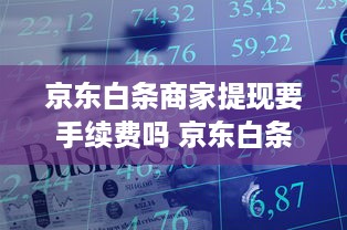 京东白条商家提现要手续费吗 京东白条商家提现手续费揭秘，哪些费用你需要注意？