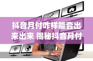 抖音月付咋样能套出来出来 揭秘抖音月付套现攻略，轻松变现，你也能做到！