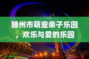 滕州市萌宠亲子乐园，欢乐与爱的乐园