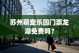 苏州萌宠乐园门票龙湖免费吗？