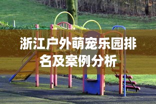 浙江户外萌宠乐园排名及案例分析