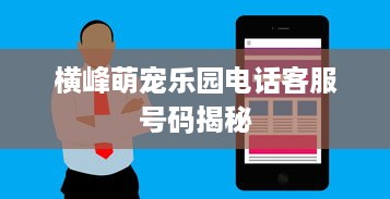 横峰萌宠乐园电话客服号码揭秘