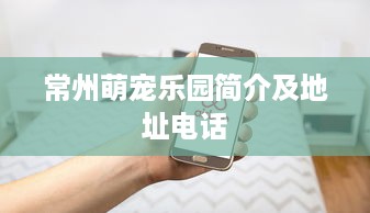 常州萌宠乐园简介及地址电话