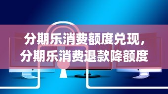 分期乐消费额度兑现，分期乐消费退款降额度了，我该怎么办？
