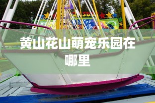 黄山花山萌宠乐园在哪里