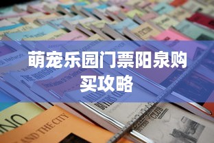 萌宠乐园门票阳泉购买攻略