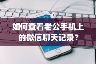 如何查看老公手机上的微信聊天记录？