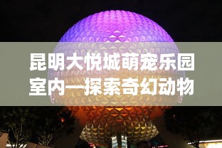 昆明大悦城萌宠乐园室内—探索奇幻动物王国