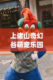 上诸山奇幻谷萌宠乐园—探索自然奇观与动物乐园的完美融合