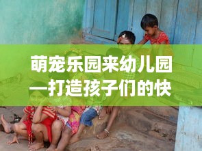 萌宠乐园来幼儿园—打造孩子们的快乐天地
