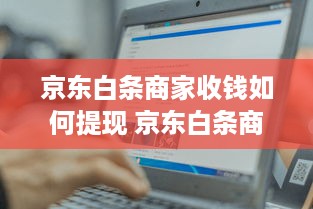 京东白条商家收钱如何提现 京东白条商家收钱提现攻略，轻松操作，资金到账快人一步！