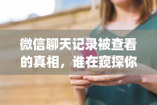 微信聊天记录被查看的真相，谁在窥探你的私生活？