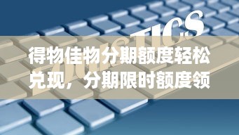 得物佳物分期额度轻松兑现，分期限时额度领取攻略大揭秘！