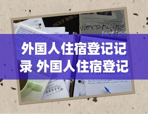 外国人住宿登记记录 外国人住宿登记那些事儿—揭秘住宿登记记录背后的故事