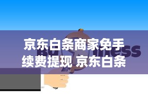 京东白条商家免手续费提现 京东白条商家免手续费提现，轻松赚钱，无忧提现！