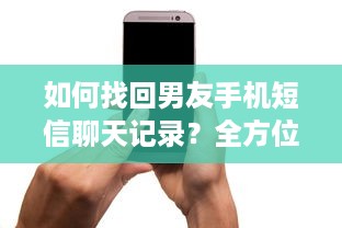如何找回男友手机短信聊天记录？全方位攻略大揭秘！