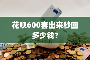花呗600套出来秒回多少钱？
