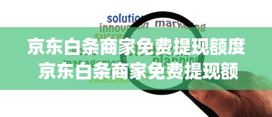 京东白条商家免费提现额度 京东白条商家免费提现额度，轻松资金周转，助力生意腾飞！