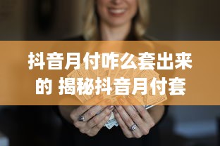 抖音月付咋么套出来的 揭秘抖音月付套现攻略，轻松赚取额外收益！
