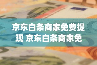 京东白条商家免费提现 京东白条商家免费提现，轻松资金周转，助力生意腾飞！