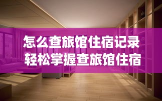 怎么查旅馆住宿记录 轻松掌握查旅馆住宿记录的秘诀，让你的出行更安心！