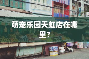 萌宠乐园天虹店在哪里？
