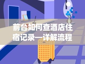 前台如何查酒店住宿记录—详解流程与注意事项