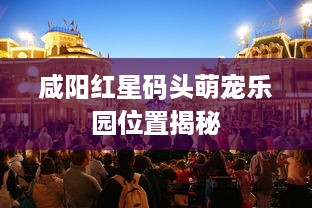 咸阳红星码头萌宠乐园位置揭秘