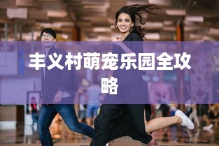 丰义村萌宠乐园全攻略