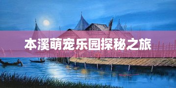 本溪萌宠乐园探秘之旅