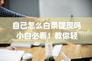 自己怎么白条提现吗 小白必看！教你轻松白条提现，告别资金周转难题