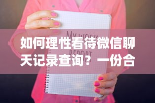 如何理性看待微信聊天记录查询？一份合法合规的沟通指南
