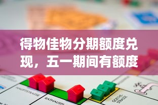 得物佳物分期额度兑现，五一期间有额度吗？揭秘得物佳物分期五一活动真相！
