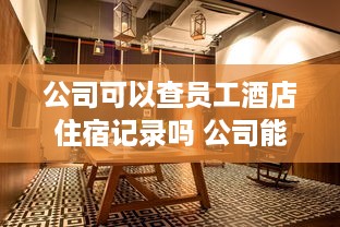 公司可以查员工酒店住宿记录吗 公司能否查员工酒店住宿记录？揭秘隐私与管理的边界