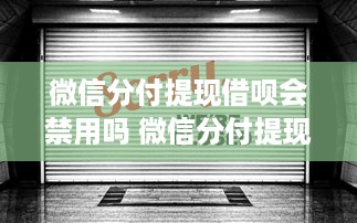 微信分付提现借呗会禁用吗 微信分付提现借呗会禁用吗？揭秘两者关联及风险