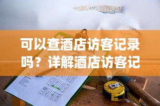 可以查酒店访客记录吗？详解酒店访客记录查询的种种情况